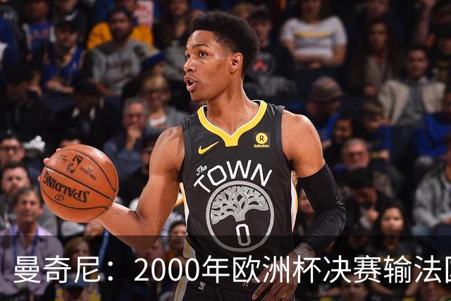 曼奇尼：2000年欧洲杯决赛输法国是沉重打击，至今仍让我痛苦